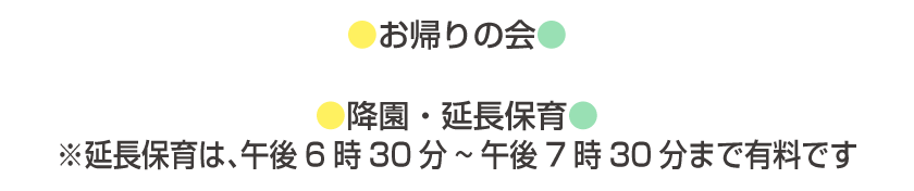 【共通】お帰りの会 降園・延長保育 ※延長保育は、午後6時30分～午後7時30分まで有料です